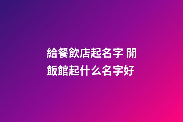 給餐飲店起名字 開飯館起什么名字好-第1張-店鋪起名-玄機(jī)派